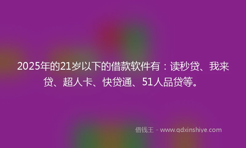 2025年的21岁以下的借款软件有：读秒贷、我来贷、超人卡、快贷通、51人品贷等。