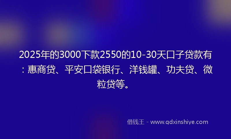 2025年的3000下款2550的10-30天口子贷款有:惠商贷、平安口袋银行、洋钱罐、功夫贷、微粒贷等。