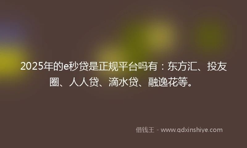 2025年的e秒贷是正规平台吗有：东方汇、投友圈、人人贷、滴水贷、融逸花等。