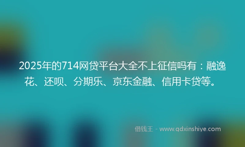 2025年的714网贷平台大全不上征信吗有：融逸花、还呗、分期乐、京东金融、信用卡贷等。
