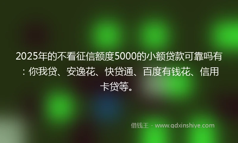 2025年的不看征信额度5000的小额贷款可靠吗有:你我贷、安逸花、快贷通、百度有钱花、信用卡贷等。