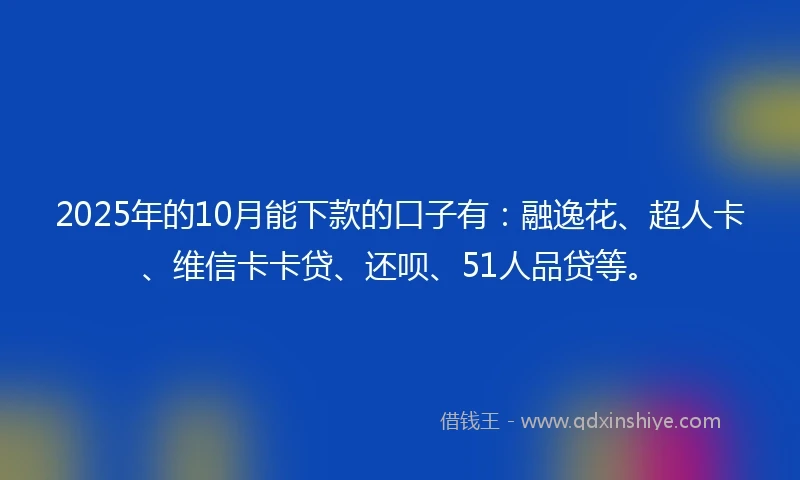 2025年的10月能下款的口子有：融逸花、超人卡、维信卡卡贷、还呗、51人品贷等。