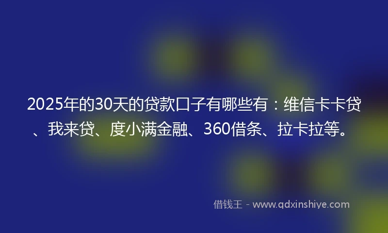 2025年的30天的贷款口子有哪些有：维信卡卡贷、我来贷、度小满金融、360借条、拉卡拉等。