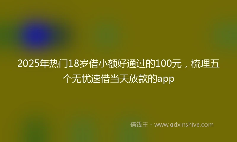 2025年热门18岁借小额好通过的100元，梳理五个无忧速借当天放款的app