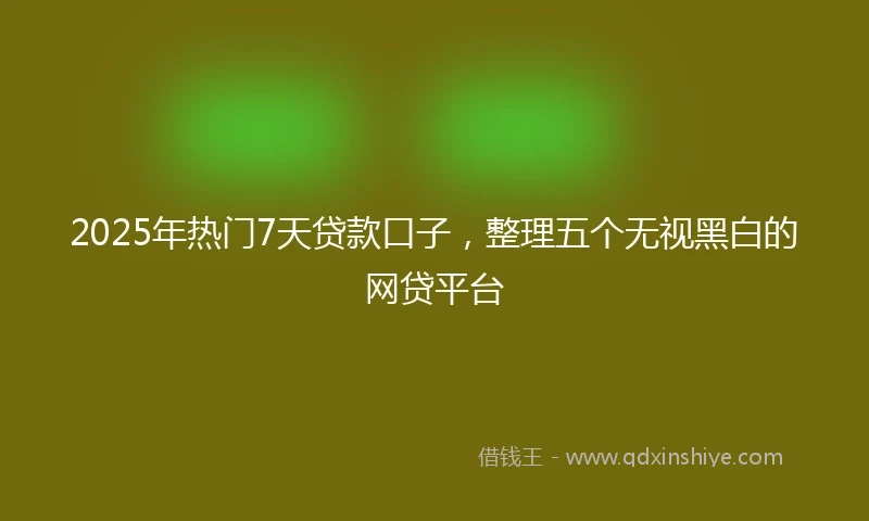 2025年热门7天贷款口子，整理五个无视黑白的网贷平台
