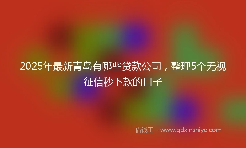 2025年最新青岛有哪些贷款公司，整理5个无视征信秒下款的口子
