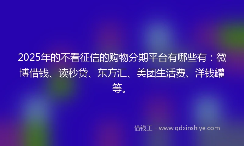 2025年的不看征信的购物分期平台有哪些有:微博借钱、读秒贷、东方汇、美团生活费、洋钱罐等。