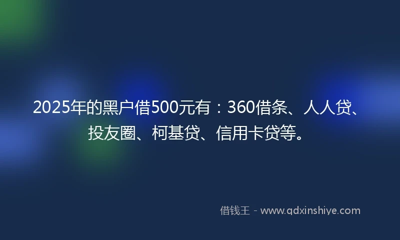2025年的黑户借500元有：360借条、人人贷、投友圈、柯基贷、信用卡贷等。