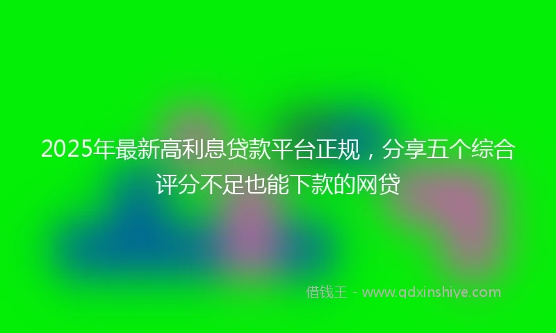 2025年最新高利息贷款平台正规，分享五个综合评分不足也能下款的网贷