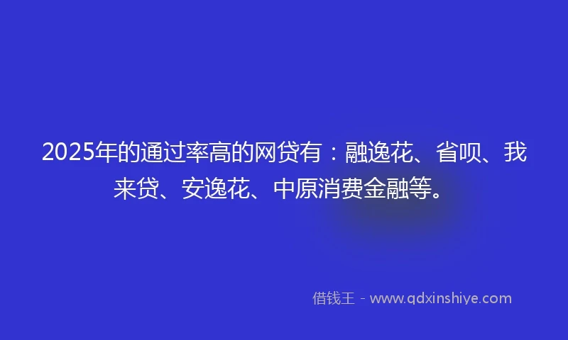 2025年的通过率高的网贷有：融逸花、省呗、我来贷、安逸花、中原消费金融等。