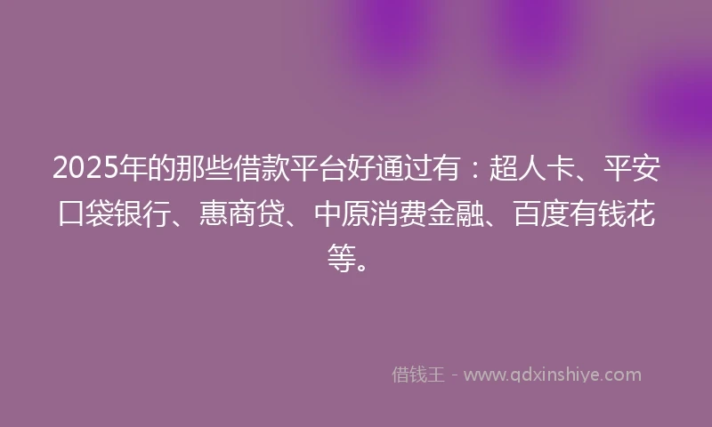 2025年的那些借款平台好通过有:超人卡、平安口袋银行、惠商贷、中原消费金融、百度有钱花等。