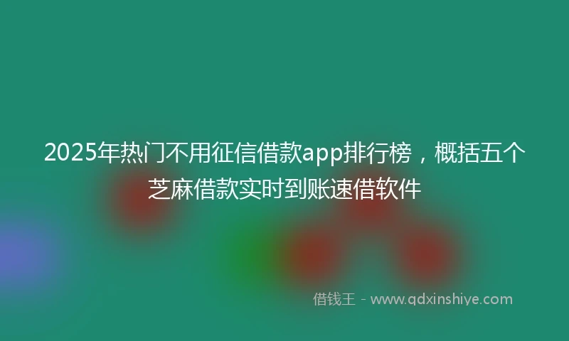 2025年热门不用征信借款app排行榜，概括五个芝麻借款实时到账速借软件