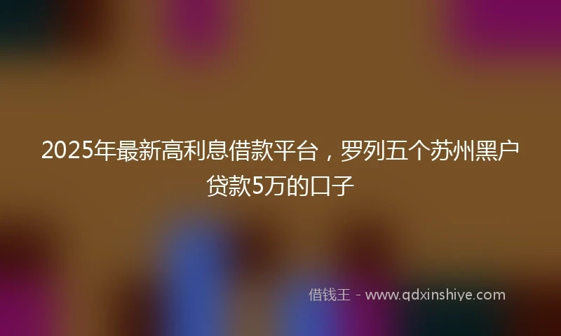 2025年最新高利息借款平台，罗列五个苏州黑户贷款5万的口子