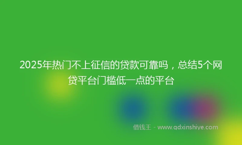 2025年热门不上征信的贷款可靠吗，总结5个网贷平台门槛低一点的平台