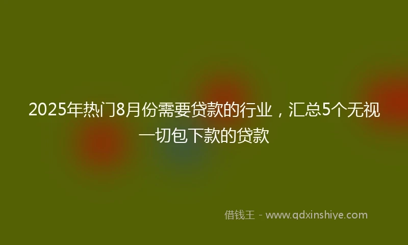 2025年热门8月份需要贷款的行业，汇总5个无视一切包下款的贷款