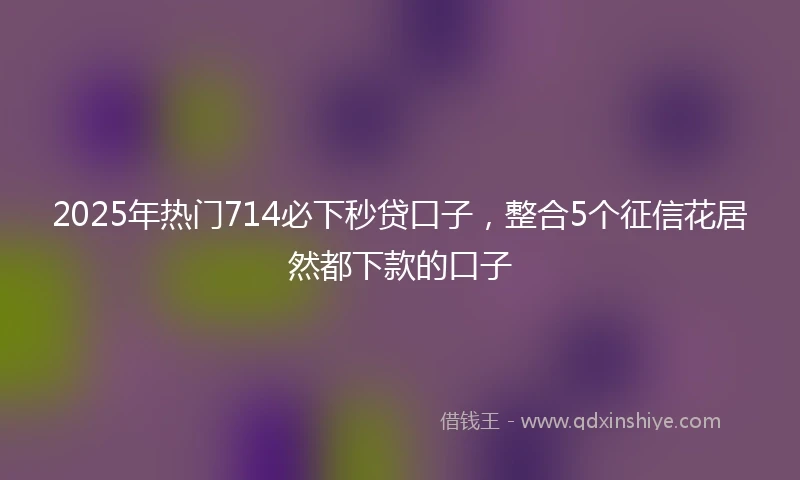 2025年热门714必下秒贷口子,整合5个征信花居然都下款的口子