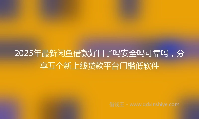 2025年最新闲鱼借款好口子吗安全吗可靠吗，分享五个新上线贷款平台门槛低软件