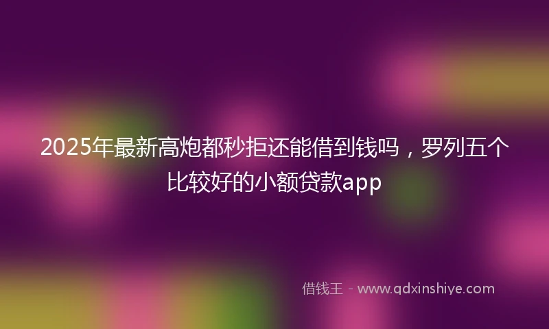 2025年最新高炮都秒拒还能借到钱吗，罗列五个比较好的小额贷款app