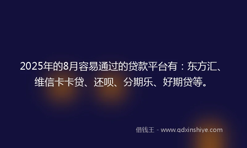 2025年的8月容易通过的贷款平台有:东方汇、维信卡卡贷、还呗、分期乐、好期贷等。