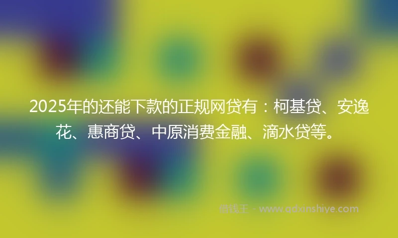 2025年的还能下款的正规网贷有：柯基贷、安逸花、惠商贷、中原消费金融、滴水贷等。