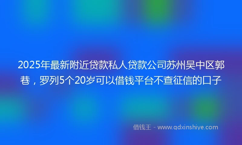 2025年最新附近贷款私人贷款公司苏州吴中区郭巷，罗列5个20岁可以借钱平台不查征信的口子