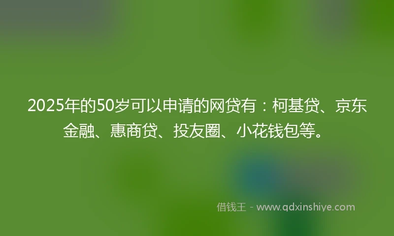 2025年的50岁可以申请的网贷有：柯基贷、京东金融、惠商贷、投友圈、小花钱包等。