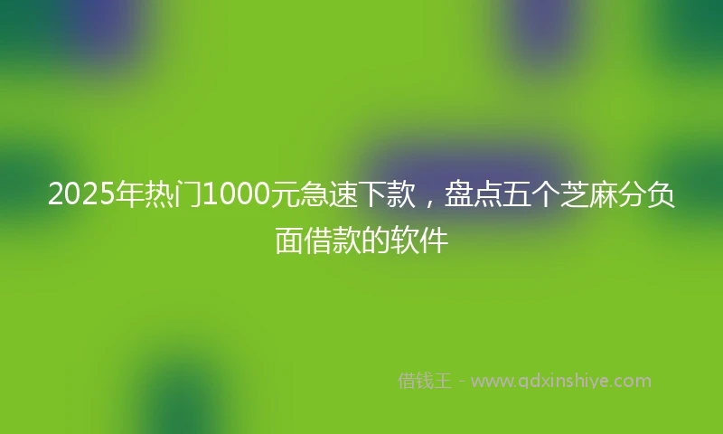 2025年热门1000元急速下款，盘点五个芝麻分负面借款的软件