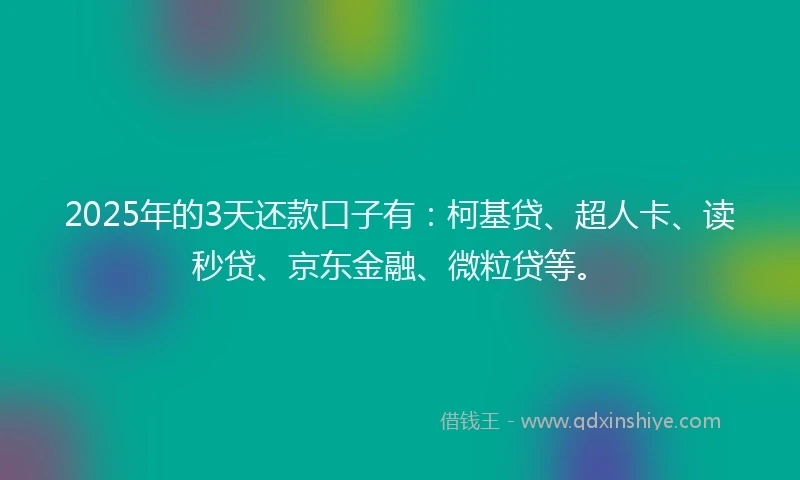 2025年的3天还款口子有：柯基贷、超人卡、读秒贷、京东金融、微粒贷等。
