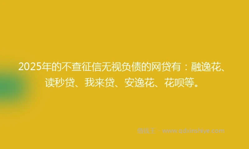2025年的不查征信无视负债的网贷有:融逸花、读秒贷、我来贷、安逸花、花呗等。
