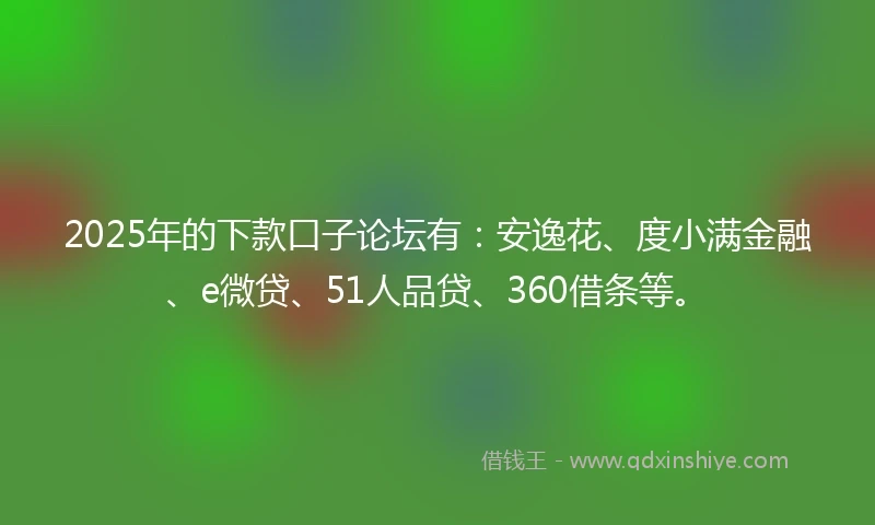 2025年的下款口子论坛有：安逸花、度小满金融、e微贷、51人品贷、360借条等。