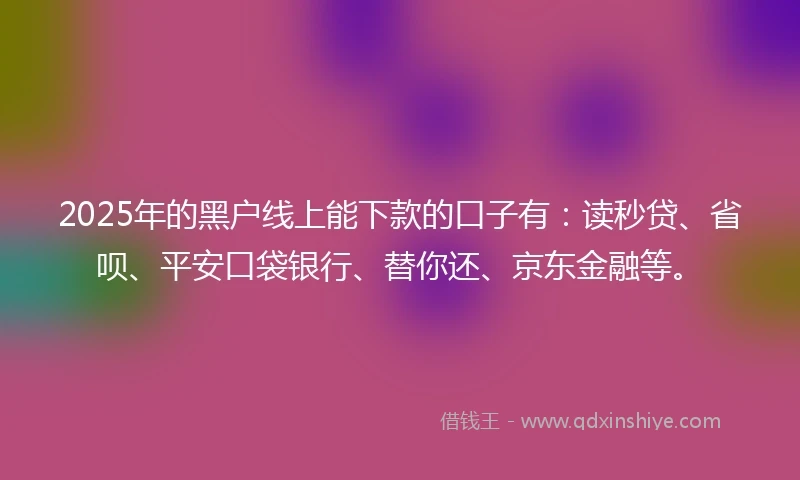 2025年的黑户线上能下款的口子有:读秒贷、省呗、平安口袋银行、替你还、京东金融等。