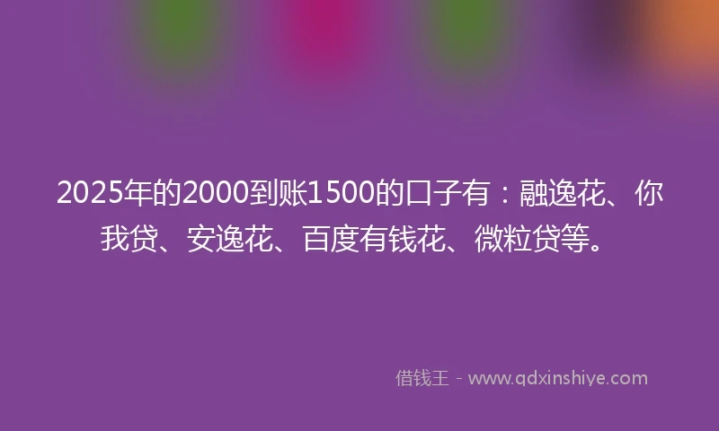 2025年的2000到账1500的口子有：融逸花、你我贷、安逸花、百度有钱花、微粒贷等。