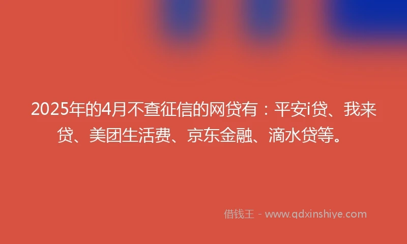 2025年的4月不查征信的网贷有:平安i贷、我来贷、美团生活费、京东金融、滴水贷等。
