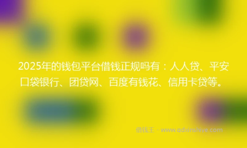 2025年的钱包平台借钱正规吗有：人人贷、平安口袋银行、团贷网、百度有钱花、信用卡贷等。