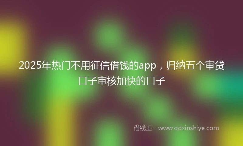 2025年热门不用征信借钱的app，归纳五个审贷口子审核加快的口子