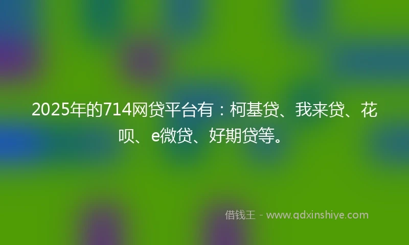 2025年的714网贷平台有:柯基贷、我来贷、花呗、e微贷、好期贷等。