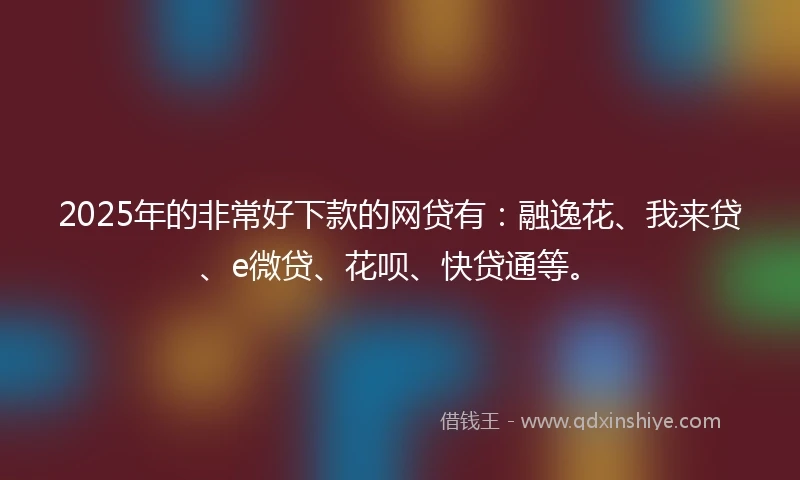 2025年的非常好下款的网贷有：融逸花、我来贷、e微贷、花呗、快贷通等。