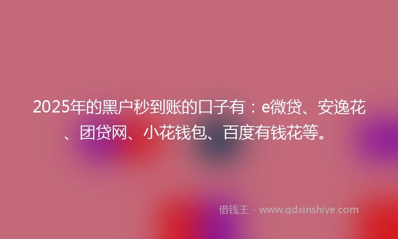 2025年的黑户秒到账的口子有：e微贷、安逸花、团贷网、小花钱包、百度有钱花等。