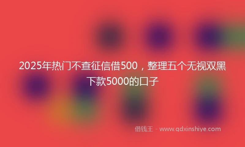 2025年热门不查征信借500,整理五个无视双黑下款5000的口子