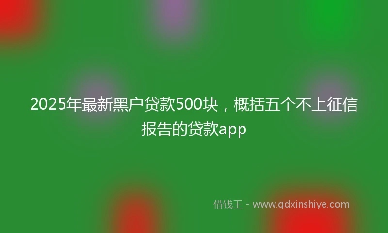 2025年最新黑户贷款500块，概括五个不上征信报告的贷款app