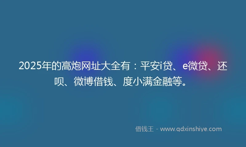 2025年的高炮网址大全有：平安i贷、e微贷、还呗、微博借钱、度小满金融等。