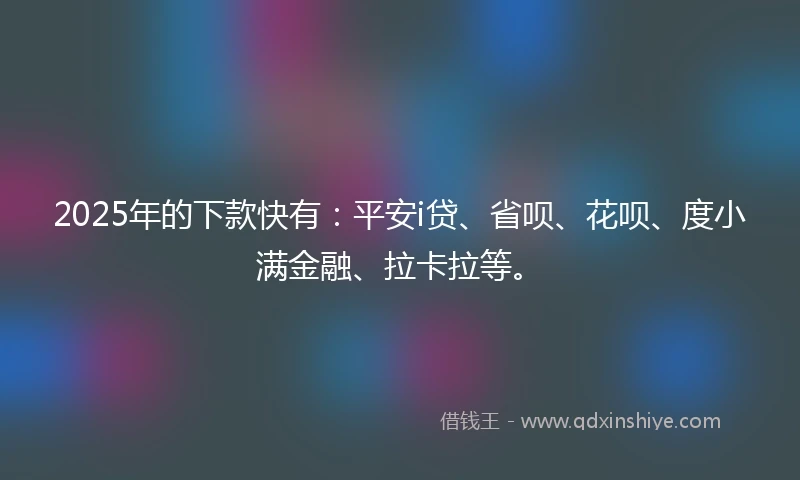2025年的下款快有：平安i贷、省呗、花呗、度小满金融、拉卡拉等。