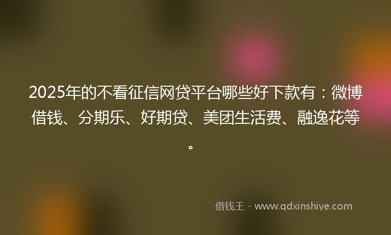 2025年的不看征信网贷平台哪些好下款有：微博借钱、分期乐、好期贷、美团生活费、融逸花等。