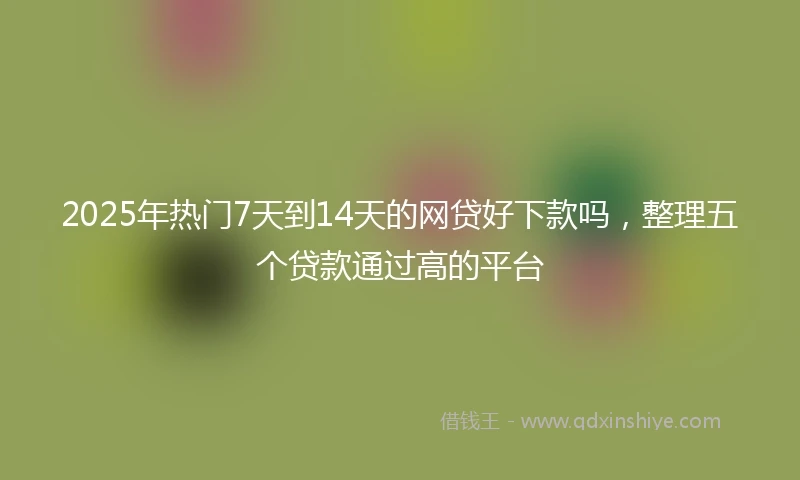 2025年热门7天到14天的网贷好下款吗，整理五个贷款通过高的平台