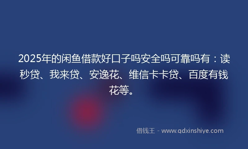2025年的闲鱼借款好口子吗安全吗可靠吗有：读秒贷、我来贷、安逸花、维信卡卡贷、百度有钱花等。