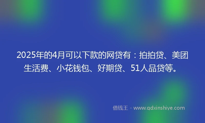 2025年的4月可以下款的网贷有：拍拍贷、美团生活费、小花钱包、好期贷、51人品贷等。