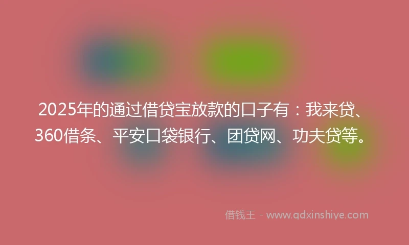 2025年的通过借贷宝放款的口子有：我来贷、360借条、平安口袋银行、团贷网、功夫贷等。