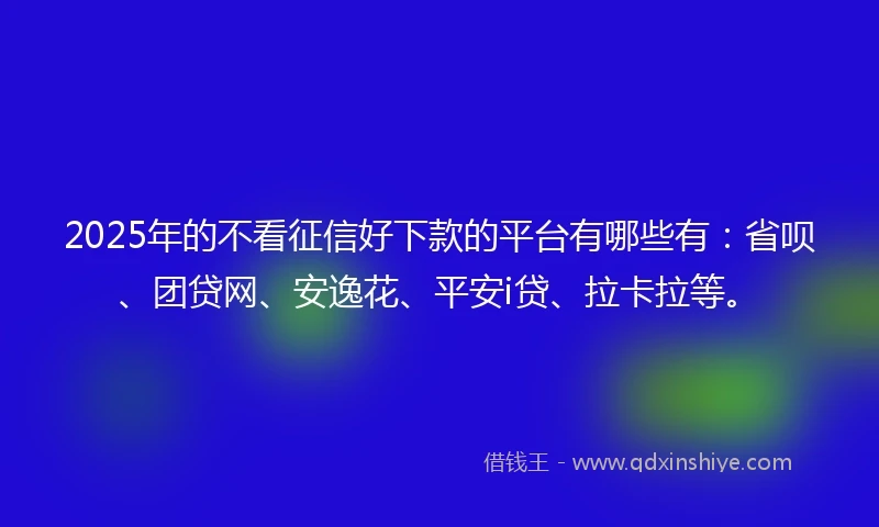 2025年的不看征信好下款的平台有哪些有：省呗、团贷网、安逸花、平安i贷、拉卡拉等。