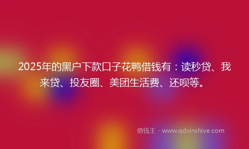 2025年的黑户下款口子花鸭借钱有：读秒贷、我来贷、投友圈、美团生活费、还呗等。
