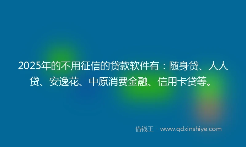 2025年的不用征信的贷款软件有:随身贷、人人贷、安逸花、中原消费金融、信用卡贷等。